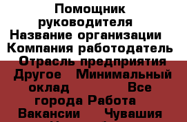 ..Помощник руководителя › Название организации ­ Компания-работодатель › Отрасль предприятия ­ Другое › Минимальный оклад ­ 29 000 - Все города Работа » Вакансии   . Чувашия респ.,Новочебоксарск г.